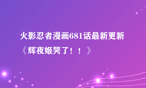 火影忍者漫画681话最新更新《辉夜姬哭了！！》