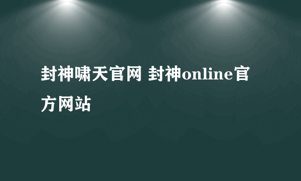 封神啸天官网 封神online官方网站