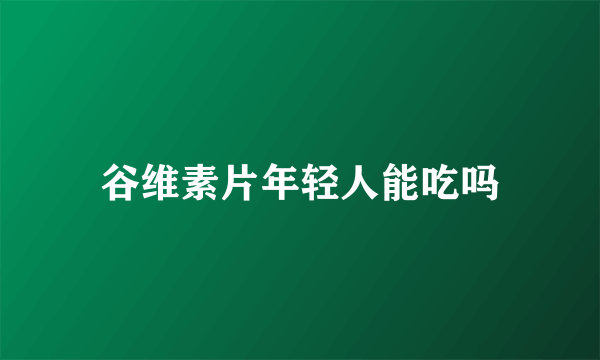 谷维素片年轻人能吃吗