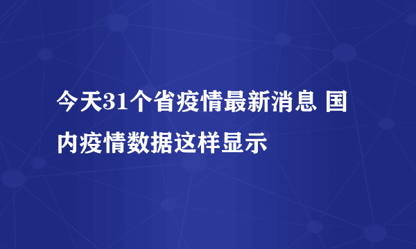 今天31个省疫情最新消息 国内疫情数据这样显示
