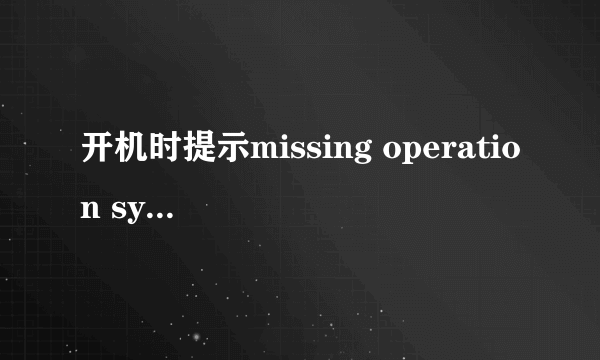 开机时提示missing operation system怎么办？
