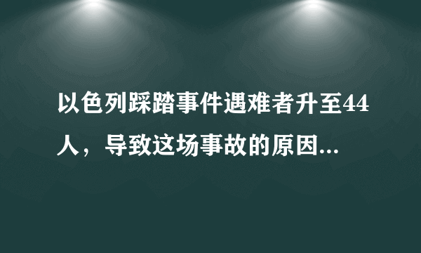 以色列踩踏事件遇难者升至44人，导致这场事故的原因是什么？