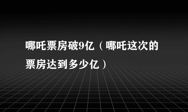 哪吒票房破9亿（哪吒这次的票房达到多少亿）