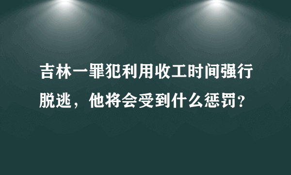 吉林一罪犯利用收工时间强行脱逃，他将会受到什么惩罚？