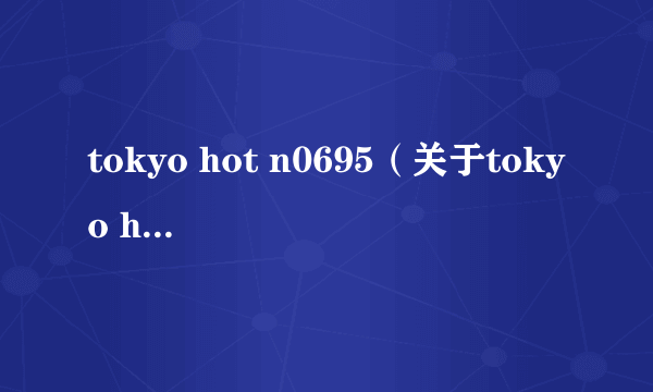 tokyo hot n0695（关于tokyo hot n0695的简介）