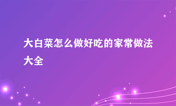 大白菜怎么做好吃的家常做法大全