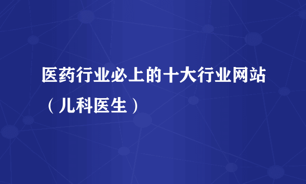 医药行业必上的十大行业网站（儿科医生）