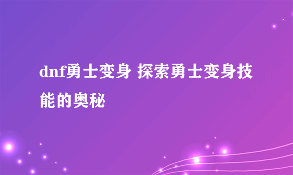 dnf勇士变身 探索勇士变身技能的奥秘