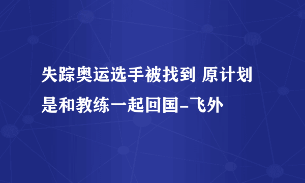 失踪奥运选手被找到 原计划是和教练一起回国-飞外