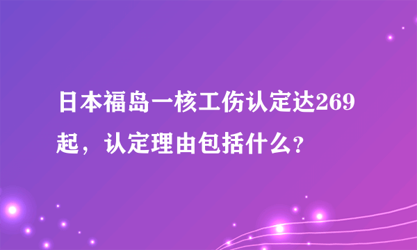日本福岛一核工伤认定达269起，认定理由包括什么？