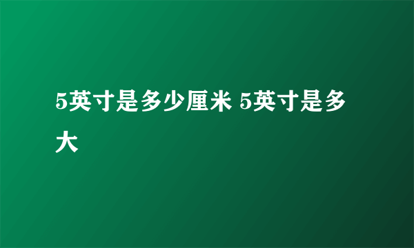 5英寸是多少厘米 5英寸是多大