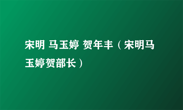 宋明 马玉婷 贺年丰（宋明马玉婷贺部长）