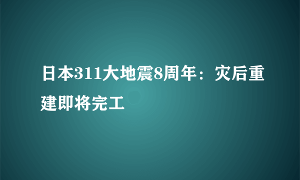 日本311大地震8周年：灾后重建即将完工