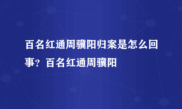 百名红通周骥阳归案是怎么回事？百名红通周骥阳