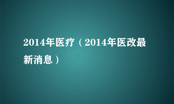 2014年医疗（2014年医改最新消息）