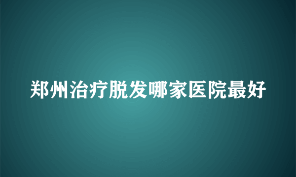 郑州治疗脱发哪家医院最好