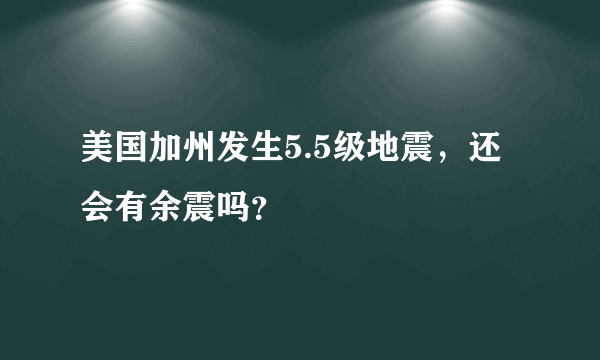 美国加州发生5.5级地震，还会有余震吗？