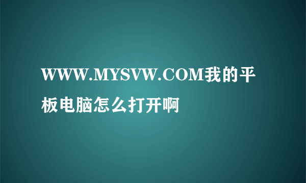 WWW.MYSVW.COM我的平板电脑怎么打开啊