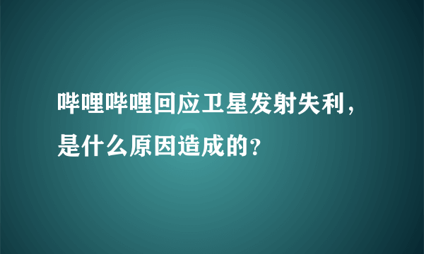 哔哩哔哩回应卫星发射失利，是什么原因造成的？