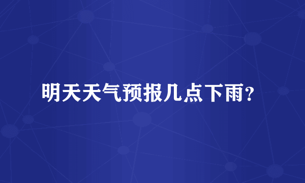 明天天气预报几点下雨？