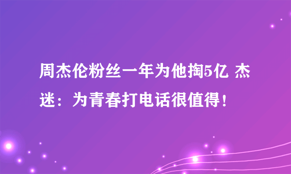 周杰伦粉丝一年为他掏5亿 杰迷：为青春打电话很值得！