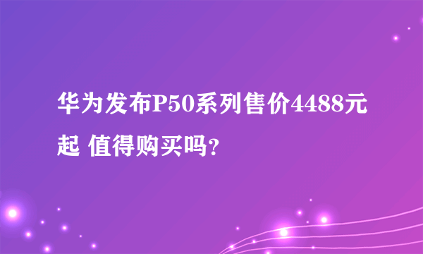 华为发布P50系列售价4488元起 值得购买吗？