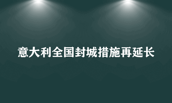 意大利全国封城措施再延长