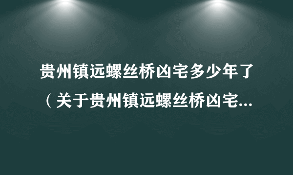 贵州镇远螺丝桥凶宅多少年了（关于贵州镇远螺丝桥凶宅多少年了的简介）