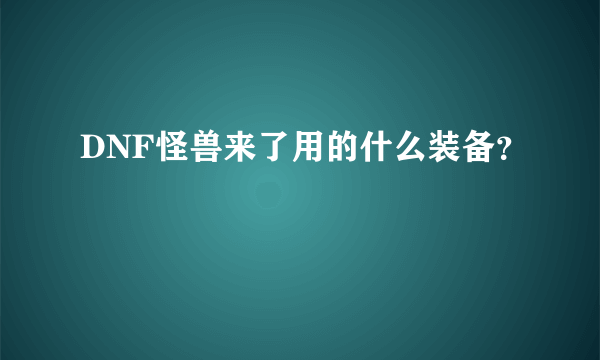 DNF怪兽来了用的什么装备？