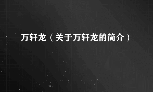 万轩龙（关于万轩龙的简介）