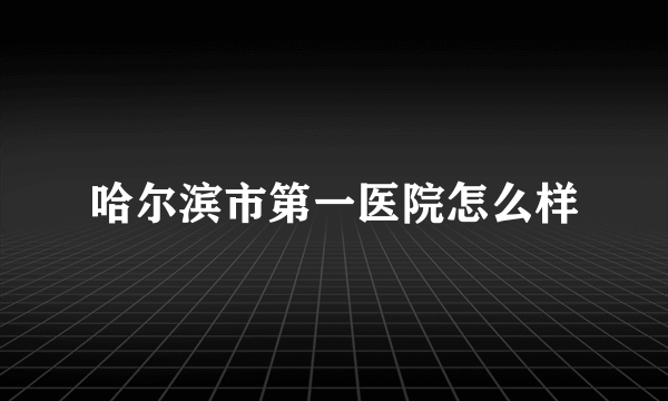 哈尔滨市第一医院怎么样