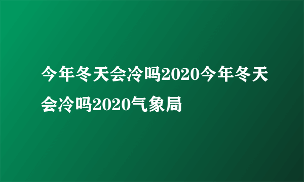 今年冬天会冷吗2020今年冬天会冷吗2020气象局