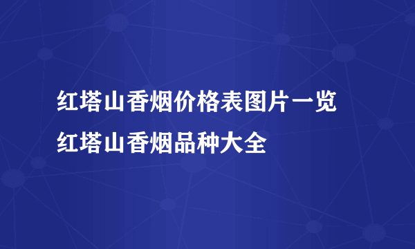 红塔山香烟价格表图片一览 红塔山香烟品种大全