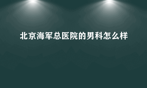 北京海军总医院的男科怎么样
