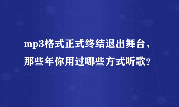 mp3格式正式终结退出舞台，那些年你用过哪些方式听歌？