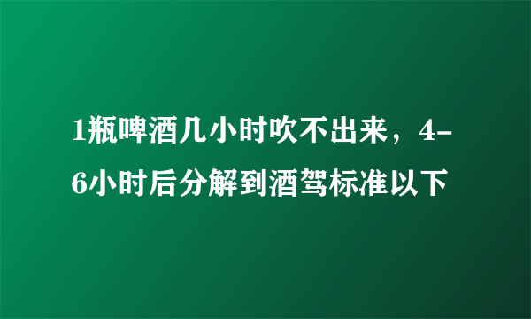 1瓶啤酒几小时吹不出来，4-6小时后分解到酒驾标准以下