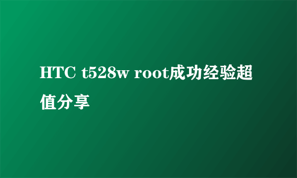 HTC t528w root成功经验超值分享