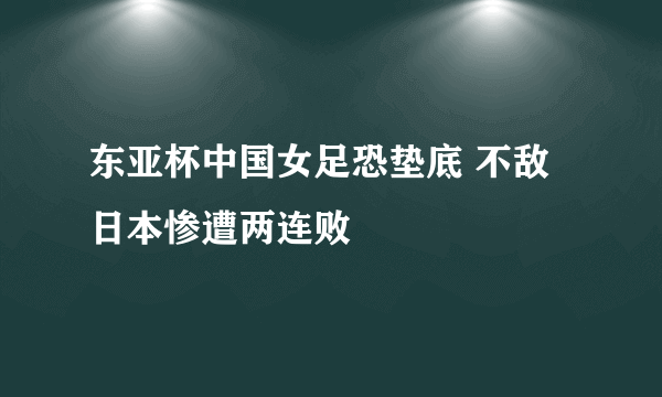 东亚杯中国女足恐垫底 不敌日本惨遭两连败