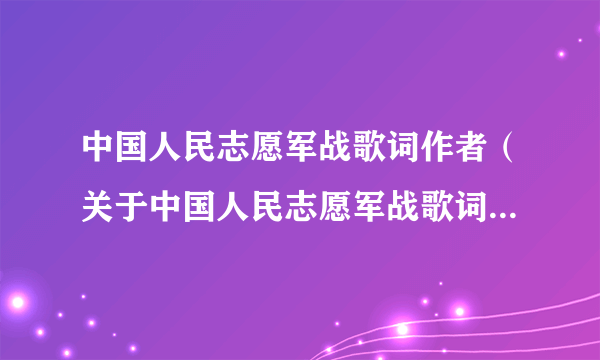 中国人民志愿军战歌词作者（关于中国人民志愿军战歌词作者的简介）