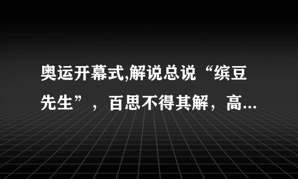 奥运开幕式,解说总说“缤豆先生”，百思不得其解，高人指点，原来是“Bean 豆”!高人又问，“为什么呢”？