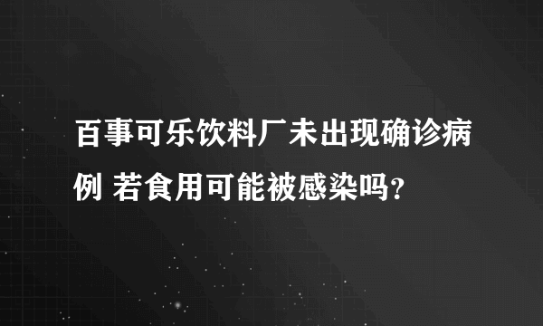 百事可乐饮料厂未出现确诊病例 若食用可能被感染吗？