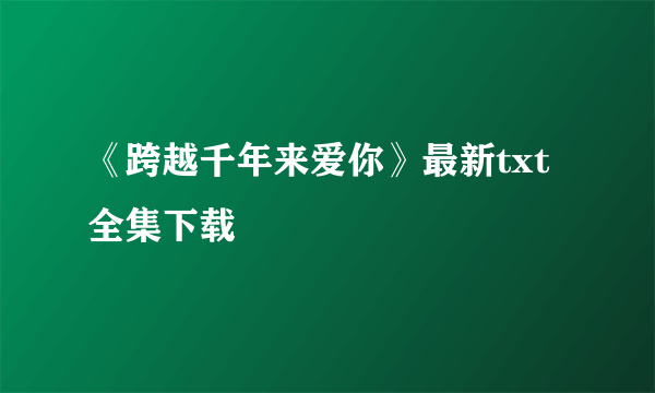 《跨越千年来爱你》最新txt全集下载