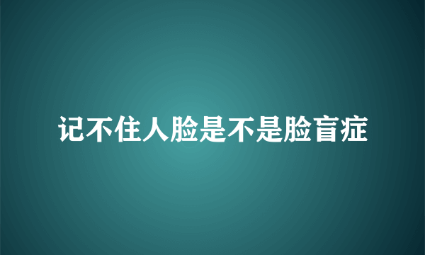 记不住人脸是不是脸盲症
