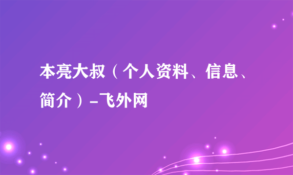 本亮大叔（个人资料、信息、简介）-飞外网