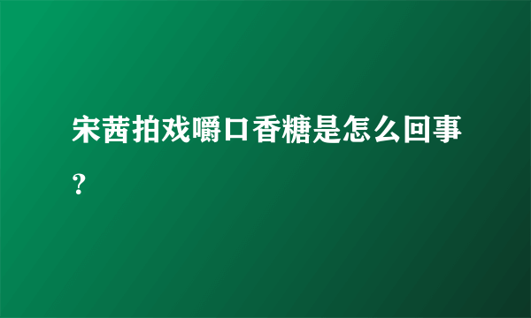 宋茜拍戏嚼口香糖是怎么回事？