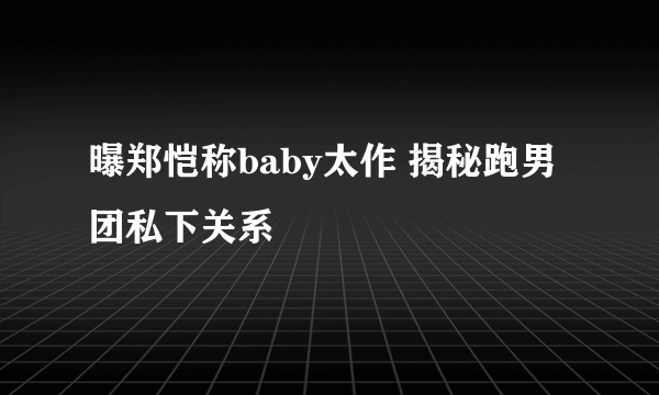 曝郑恺称baby太作 揭秘跑男团私下关系