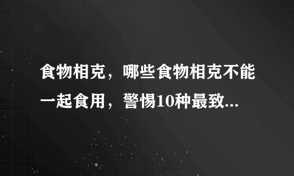 食物相克，哪些食物相克不能一起食用，警惕10种最致命的相克食物，水果食物相克大全表