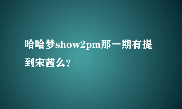 哈哈梦show2pm那一期有提到宋茜么？
