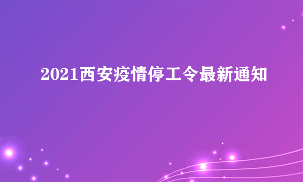 2021西安疫情停工令最新通知