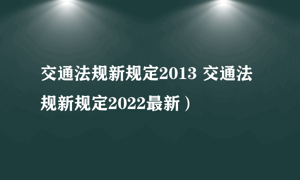 交通法规新规定2013 交通法规新规定2022最新）